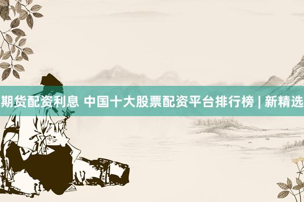 期货配资利息 中国十大股票配资平台排行榜 | 新精选