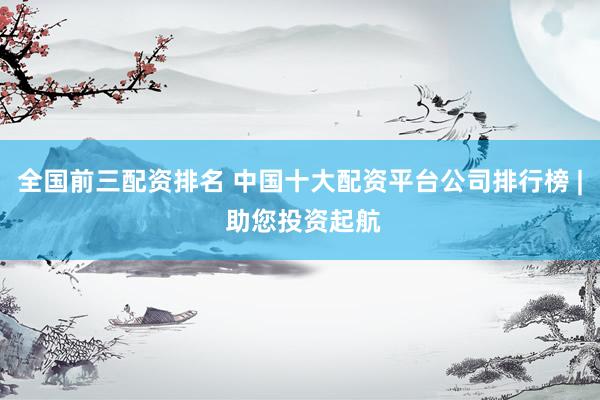 全国前三配资排名 中国十大配资平台公司排行榜 | 助您投资起航