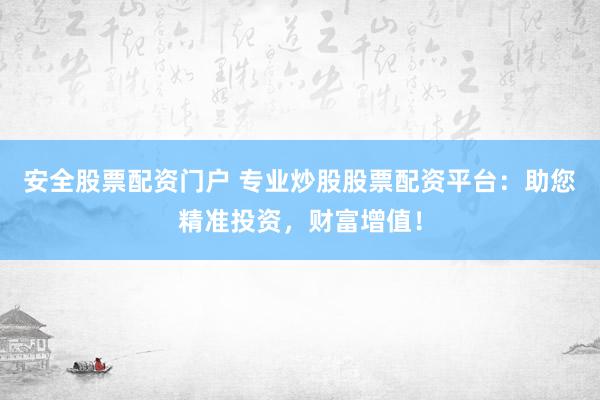 安全股票配资门户 专业炒股股票配资平台：助您精准投资，财富增值！