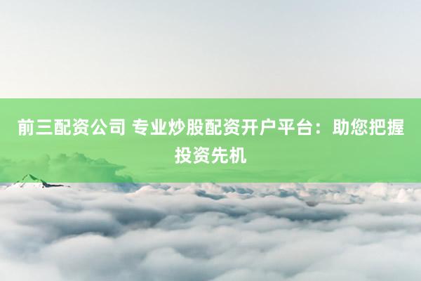 前三配资公司 专业炒股配资开户平台：助您把握投资先机