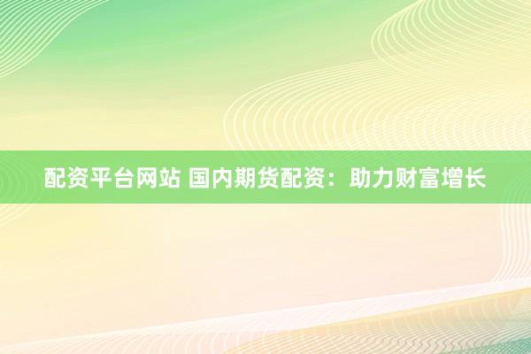 配资平台网站 国内期货配资：助力财富增长