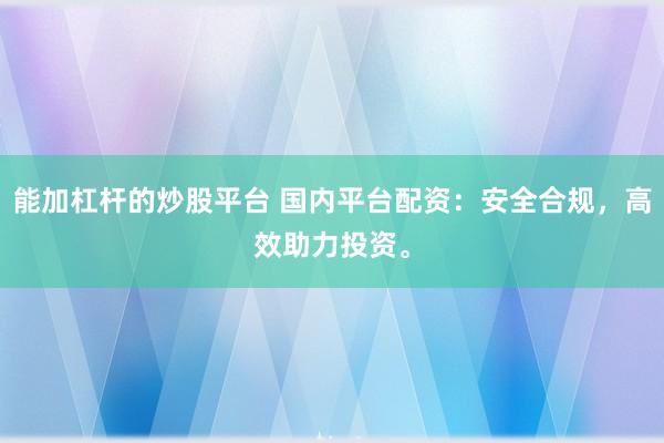 能加杠杆的炒股平台 国内平台配资：安全合规，高效助力投资。