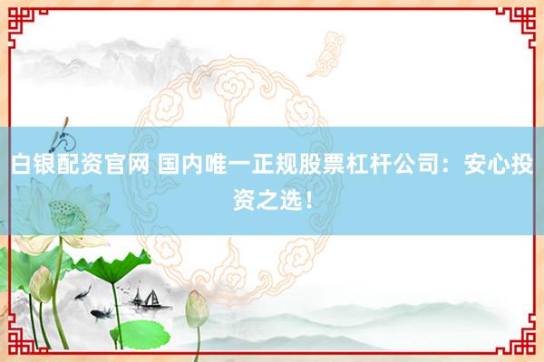 白银配资官网 国内唯一正规股票杠杆公司：安心投资之选！
