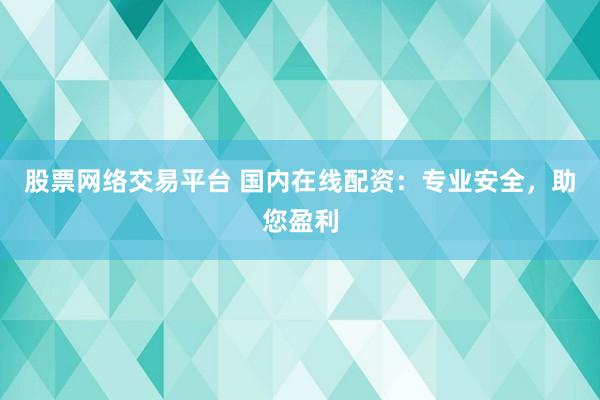股票网络交易平台 国内在线配资：专业安全，助您盈利
