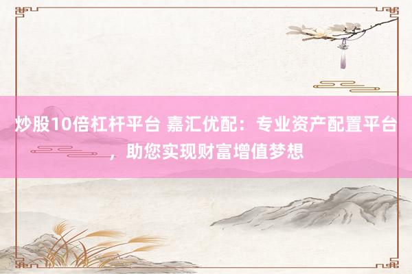 炒股10倍杠杆平台 嘉汇优配：专业资产配置平台，助您实现财富增值梦想