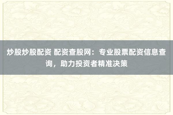 炒股炒股配资 配资查股网：专业股票配资信息查询，助力投资者精准决策