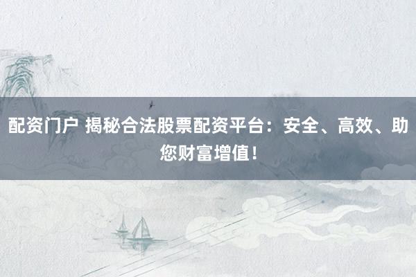 配资门户 揭秘合法股票配资平台：安全、高效、助您财富增值！