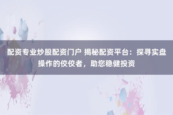 配资专业炒股配资门户 揭秘配资平台：探寻实盘操作的佼佼者，助您稳健投资