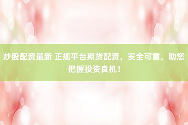 炒股配资最新 正规平台期货配资，安全可靠，助您把握投资良机！