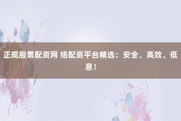 正规股票配资网 络配资平台精选：安全、高效、低息！