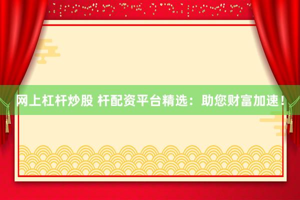 网上杠杆炒股 杆配资平台精选：助您财富加速！