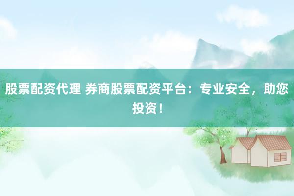 股票配资代理 券商股票配资平台：专业安全，助您投资！