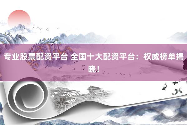 专业股票配资平台 全国十大配资平台：权威榜单揭晓！