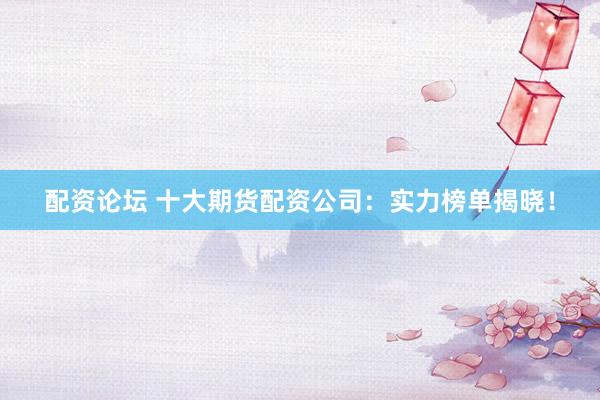 配资论坛 十大期货配资公司：实力榜单揭晓！