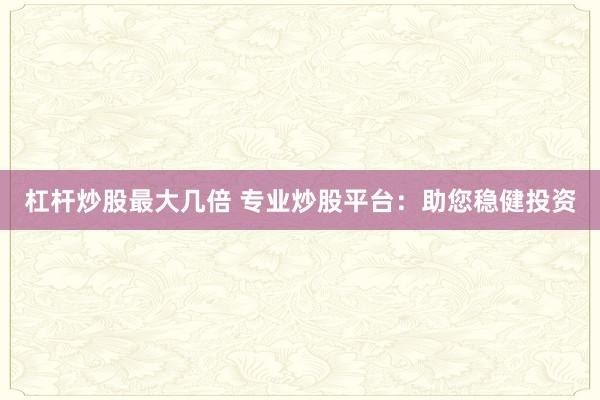 杠杆炒股最大几倍 专业炒股平台：助您稳健投资