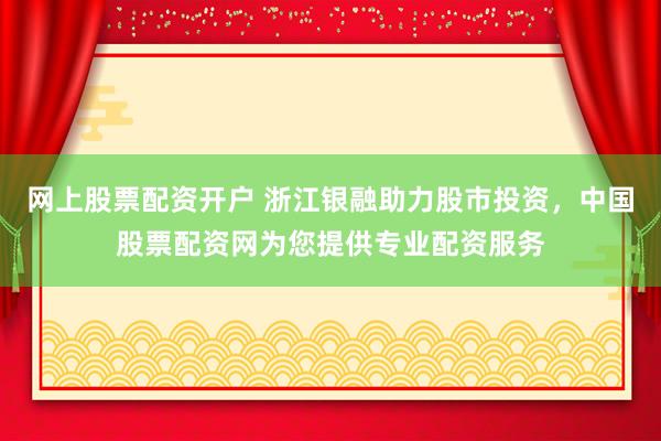 网上股票配资开户 浙江银融助力股市投资，中国股票配资网为您提供专业配资服务