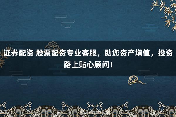 证券配资 股票配资专业客服，助您资产增值，投资路上贴心顾问！