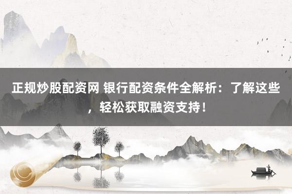 正规炒股配资网 银行配资条件全解析：了解这些，轻松获取融资支持！