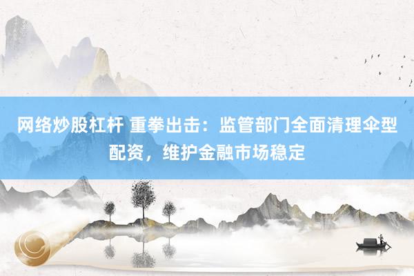 网络炒股杠杆 重拳出击：监管部门全面清理伞型配资，维护金融市场稳定