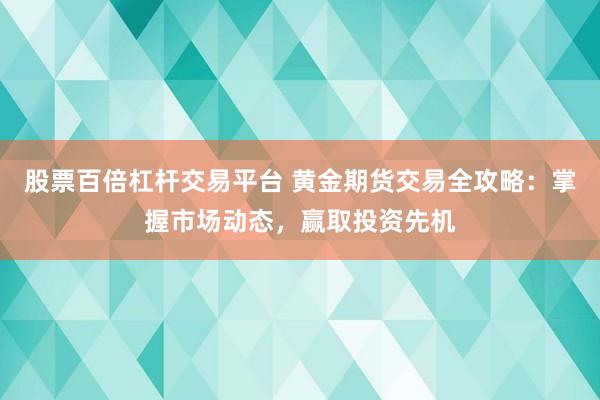 股票百倍杠杆交易平台 黄金期货交易全攻略：掌握市场动态，赢取投资先机