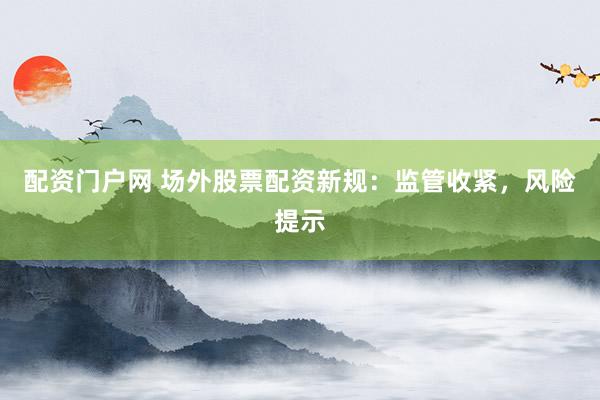 配资门户网 场外股票配资新规：监管收紧，风险提示