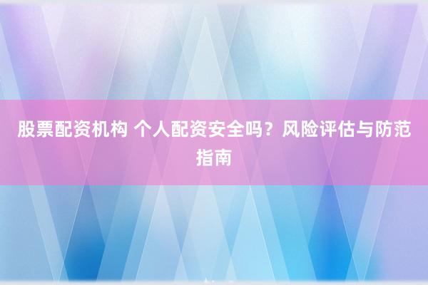 股票配资机构 个人配资安全吗？风险评估与防范指南