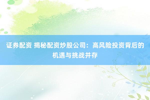 证券配资 揭秘配资炒股公司：高风险投资背后的机遇与挑战并存