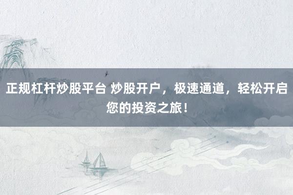 正规杠杆炒股平台 炒股开户，极速通道，轻松开启您的投资之旅！