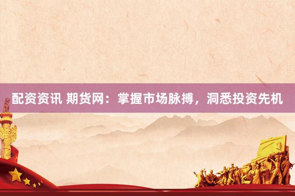 配资资讯 期货网：掌握市场脉搏，洞悉投资先机