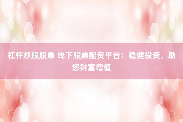 杠杆炒股股票 线下股票配资平台：稳健投资，助您财富增值