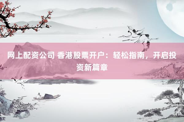网上配资公司 香港股票开户：轻松指南，开启投资新篇章