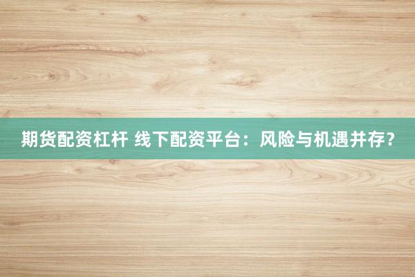 期货配资杠杆 线下配资平台：风险与机遇并存？