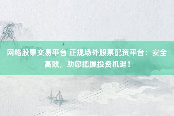 网络股票交易平台 正规场外股票配资平台：安全高效，助您把握投资机遇！