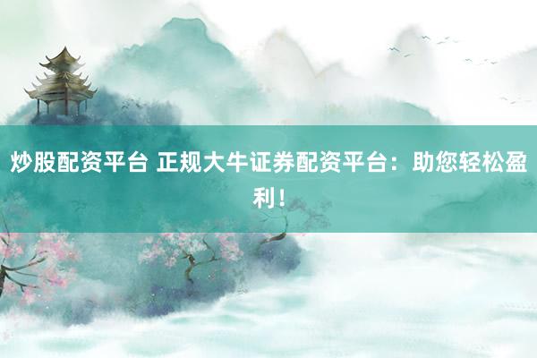 炒股配资平台 正规大牛证券配资平台：助您轻松盈利！