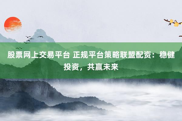 股票网上交易平台 正规平台策略联盟配资：稳健投资，共赢未来