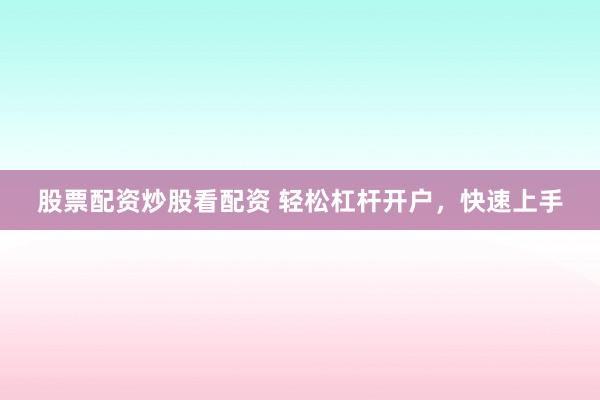 股票配资炒股看配资 轻松杠杆开户，快速上手