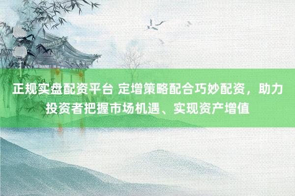 正规实盘配资平台 定增策略配合巧妙配资，助力投资者把握市场机遇、实现资产增值