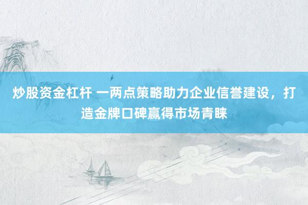 炒股资金杠杆 一两点策略助力企业信誉建设，打造金牌口碑赢得市场青睐