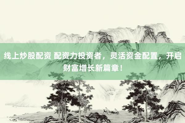 线上炒股配资 配资力投资者，灵活资金配置，开启财富增长新篇章！