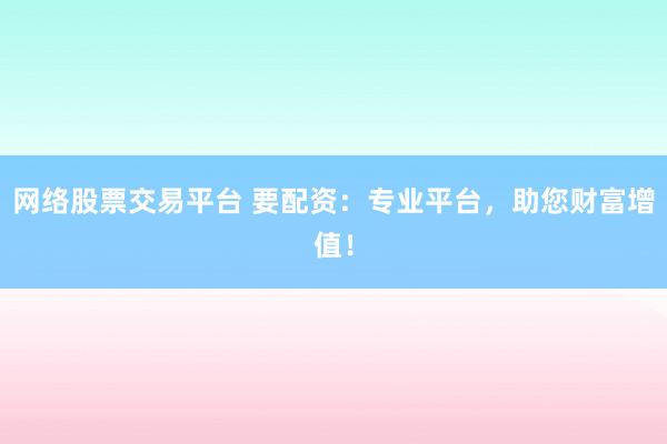 网络股票交易平台 要配资：专业平台，助您财富增值！