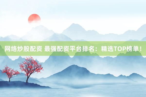 网络炒股配资 最强配资平台排名：精选TOP榜单！