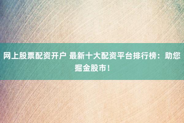 网上股票配资开户 最新十大配资平台排行榜：助您掘金股市！