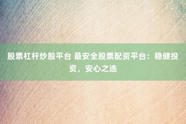 股票杠杆炒股平台 最安全股票配资平台：稳健投资，安心之选