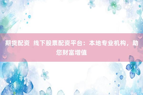 期货配资  线下股票配资平台：本地专业机构，助您财富增值