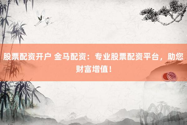 股票配资开户 金马配资：专业股票配资平台，助您财富增值！