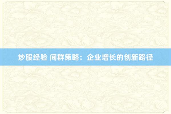 炒股经验 间群策略：企业增长的创新路径