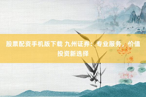 股票配资手机版下载 九州证券：专业服务，价值投资新选择