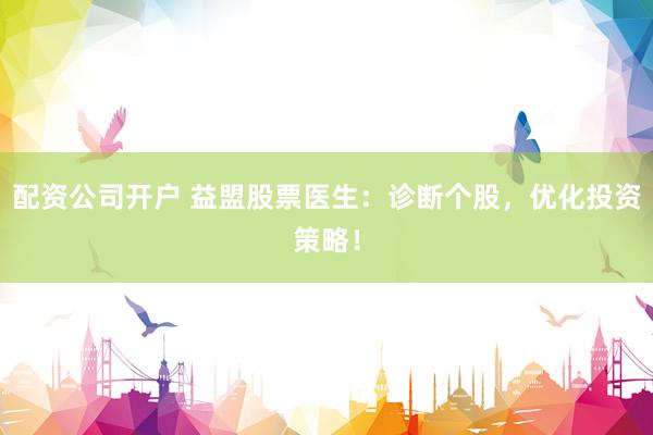 配资公司开户 益盟股票医生：诊断个股，优化投资策略！