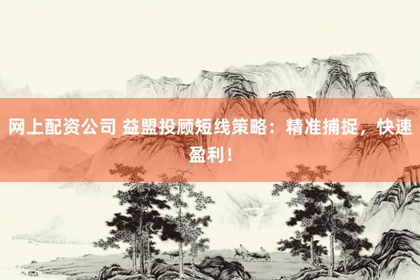 网上配资公司 益盟投顾短线策略：精准捕捉，快速盈利！