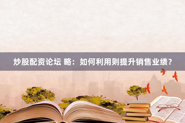 炒股配资论坛 略：如何利用则提升销售业绩？